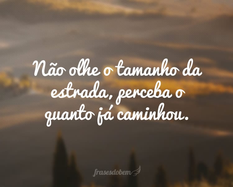 Não olhe o tamanho da estrada, perceba o quanto já caminhou.