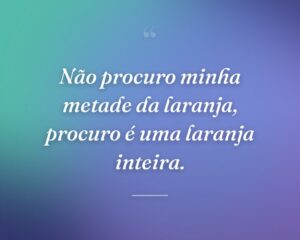 Não procuro minha metade da laranja, procuro é uma laranja inteira.