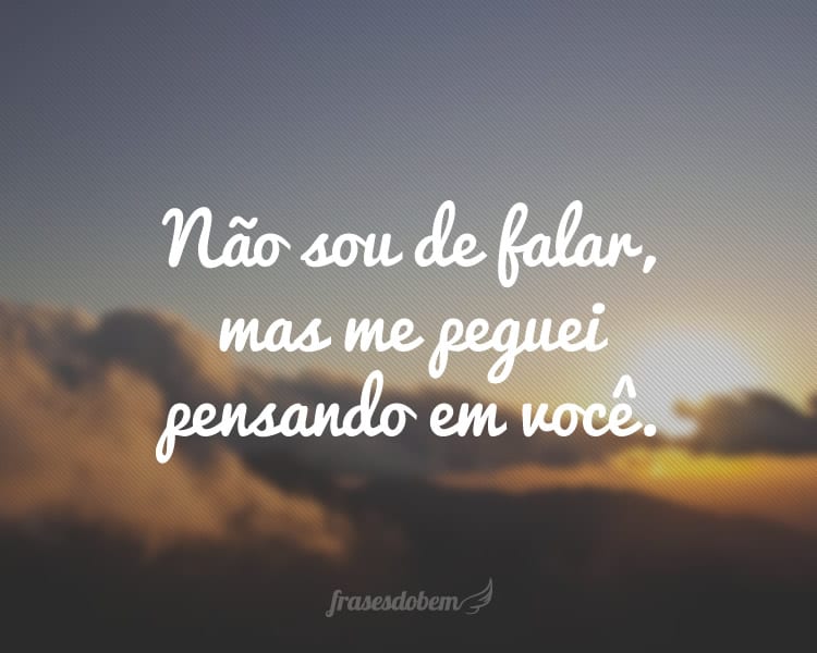 Não sou de falar, mas me peguei pensando em você.