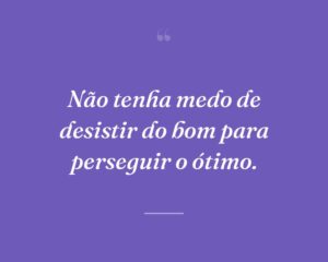 Não tenha medo de desistir do bom para perseguir o ótimo.