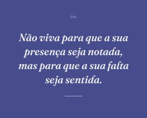 Não viva para que a sua presença seja notada, mas para que a sua falta seja sentida.