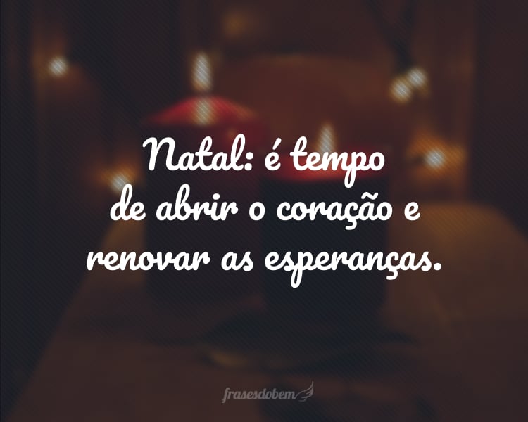 Natal: é tempo de abrir o coração e renovar as esperanças.