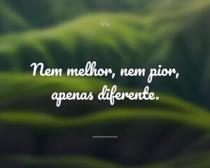 Nem melhor, nem pior, apenas diferente.