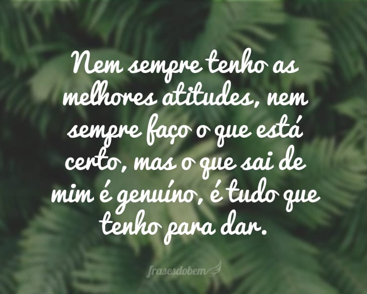 Nem sempre tenho as melhores atitudes, nem sempre faço o que está certo, mas o que sai de mim é genuíno, é tudo que tenho para dar.