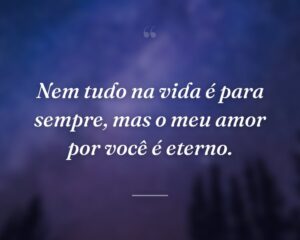 Nem tudo na vida é para sempre, mas o meu amor por você é eterno.