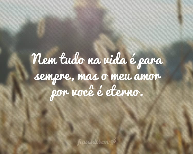 Nem tudo na vida é para sempre, mas o meu amor por você é eterno.