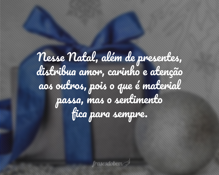 Nesse Natal, além de presentes, distribua amor, carinho e atenção aos outros, pois o que é material passa, mas o sentimento fica para sempre.