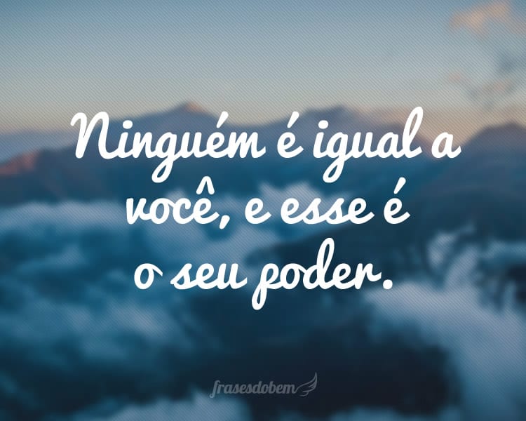 Ninguém é igual a você, e esse é o seu poder.