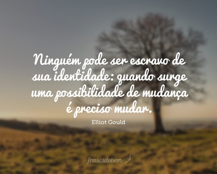 Ninguém pode ser escravo de sua identidade: quando surge uma possibilidade de mudança é preciso mudar.