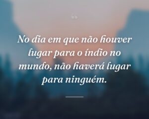 No dia em que não houver lugar para o índio no mundo, não haverá lugar para ninguém.