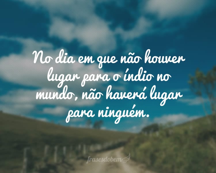 No dia em que não houver lugar para o índio no mundo, não haverá lugar para ninguém.