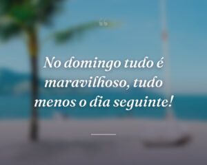 No domingo tudo é maravilhoso, tudo menos o dia seguinte!