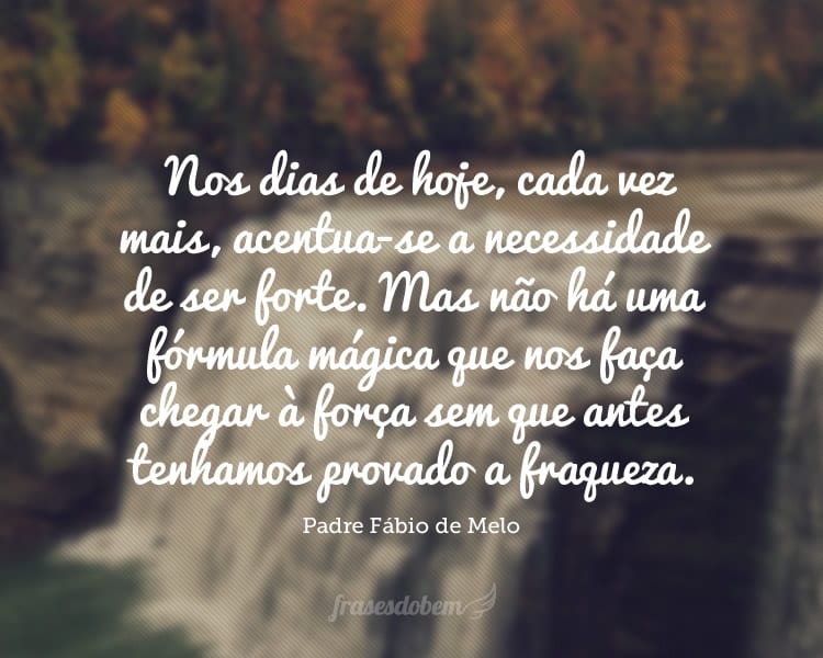 Nos dias de hoje, cada vez mais, acentua-se a necessidade de ser forte. Mas não há uma fórmula mágica que nos faça chegar à força sem que antes tenhamos provado a fraqueza.