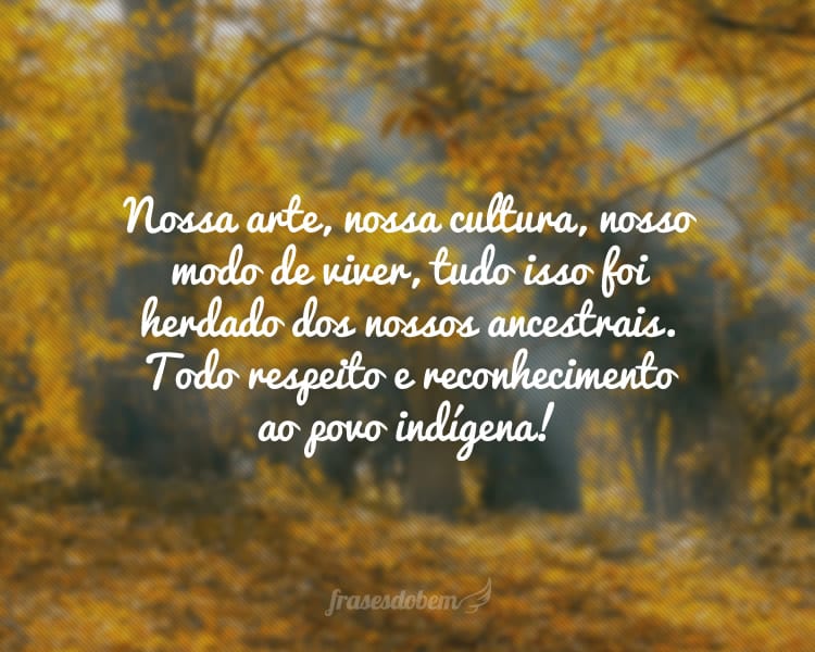 Nossa arte, nossa cultura, nosso modo de viver, tudo isso foi herdado dos nossos ancestrais. Todo respeito e reconhecimento ao povo indígena!