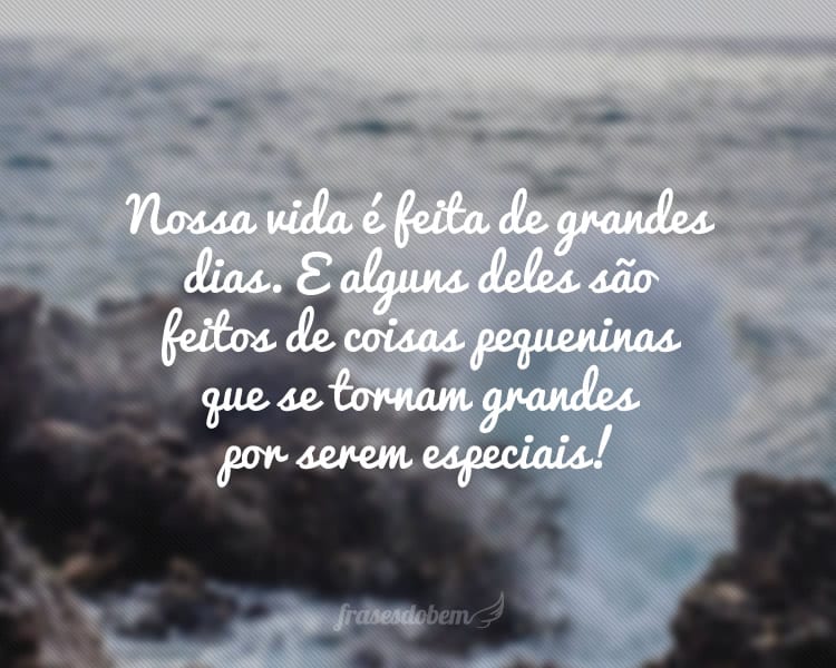 Nossa vida é feita de grandes dias. E alguns deles são feitos de coisas pequeninas que se tornam grandes por serem especiais!