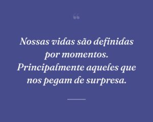 Nossas vidas são definidas por momentos. Principalmente aqueles que nos pegam de surpresa.