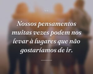 Nossos pensamentos muitas vezes podem nos levar à lugares que não gostaríamos de ir.