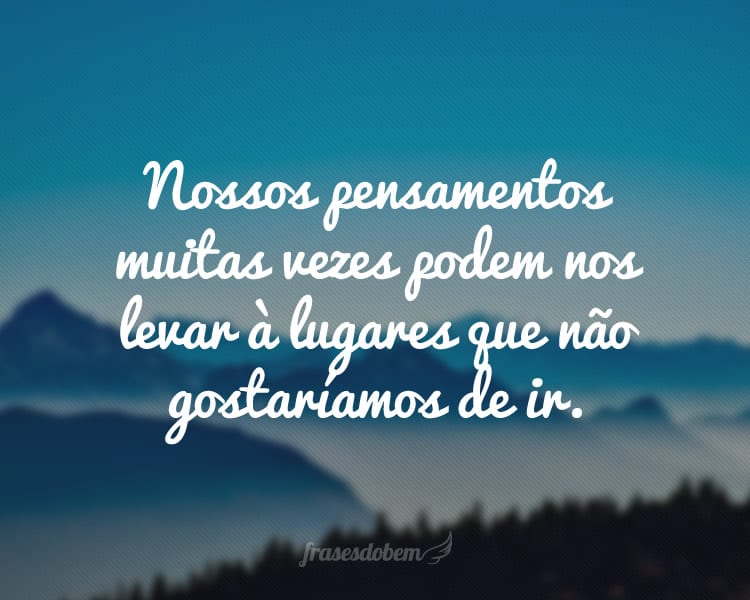 Nossos pensamentos muitas vezes podem nos levar à lugares que não gostaríamos de ir.