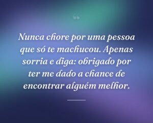 Nunca chore por uma pessoa que só te machucou. Apenas sorria e diga: obrigado por ter me dado a chance de encontrar alguém melhor.