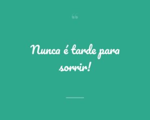 Nunca é tarde para sorrir!