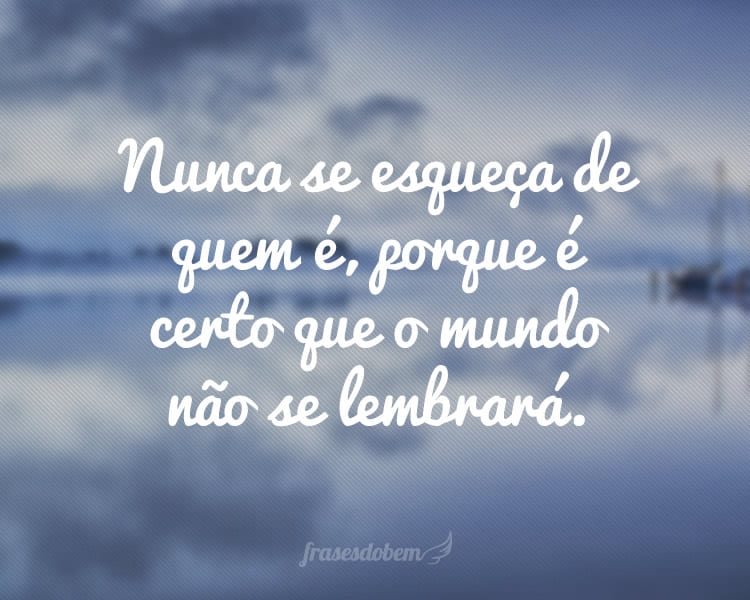 Nunca se esqueça de quem é, porque é certo que o mundo não se lembrará.