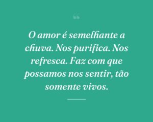 O amor é semelhante a chuva. Nos purifica. Nos refresca. Faz com que possamos nos sentir, tão somente vivos.