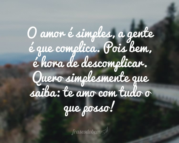 O amor é simples, a gente é que complica. Pois bem, é hora de descomplicar. Quero simplesmente que saiba: te amo com tudo o que posso!