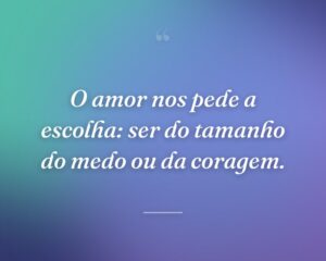O amor nos pede a escolha: ser do tamanho do medo ou da coragem.