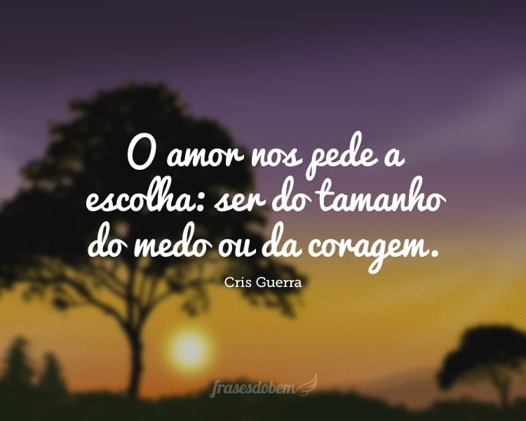 O amor nos pede a escolha: ser do tamanho do medo ou da coragem.