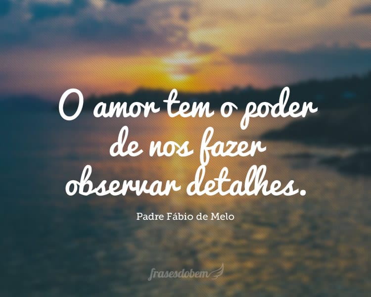 O amor tem o poder de nos fazer observar detalhes.