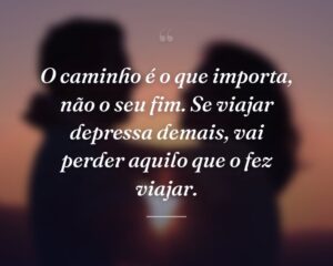 O caminho é o que importa, não o seu fim. Se viajar depressa demais, vai perder aquilo que o fez viajar.