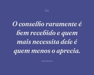 O conselho raramente é bem recebido e quem mais necessita dele é quem menos o aprecia.