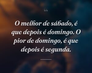 O melhor de sábado, é que depois é domingo. O pior de domingo, é que depois é segunda.