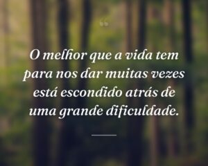 O melhor que a vida tem para nos dar muitas vezes está escondido atrás de uma grande dificuldade.
