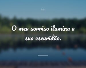 O meu sorriso ilumina a sua escuridão.