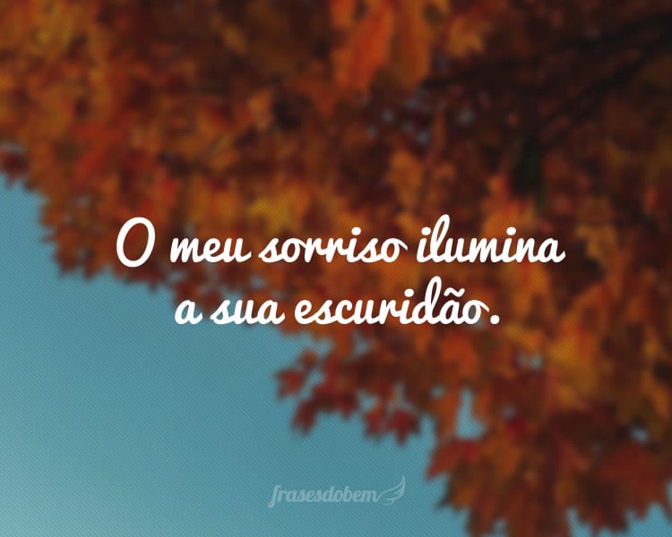 O meu sorriso ilumina a sua escuridão.
