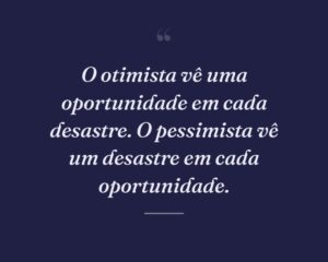 O otimista vê uma oportunidade em cada desastre. O pessimista vê um desastre em cada oportunidade.