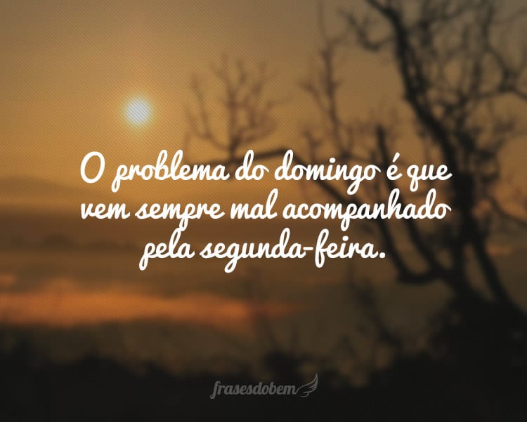 O problema do domingo é que vem sempre mal acompanhado pela segunda-feira.