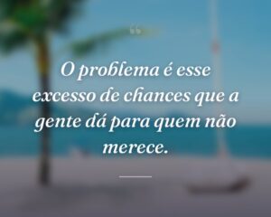 O problema é esse excesso de chances que a gente dá para quem não merece.