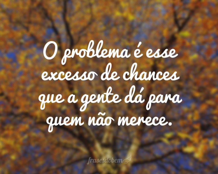 O problema é esse excesso de chances que a gente dá para quem não merece.