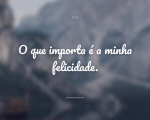 O que importa é a minha felicidade.