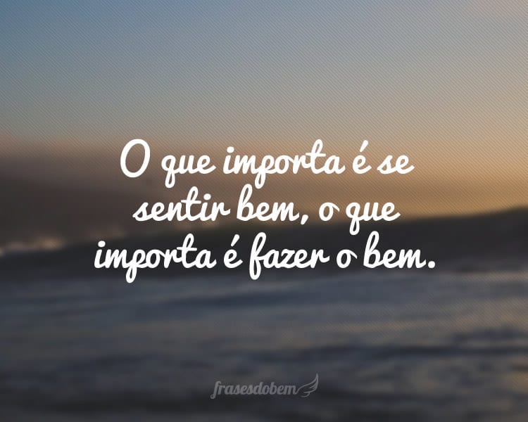 O que importa é se sentir bem, o que importa é fazer o bem.