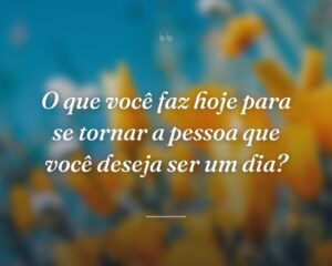 O que você faz hoje para se tornar a pessoa que você deseja ser um dia?