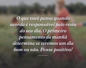 O que você pensa quando acorda é responsável pelo resto do seu dia. O primeiro pensamento da manhã determina se teremos um dia bom ou não. Pense positivo!