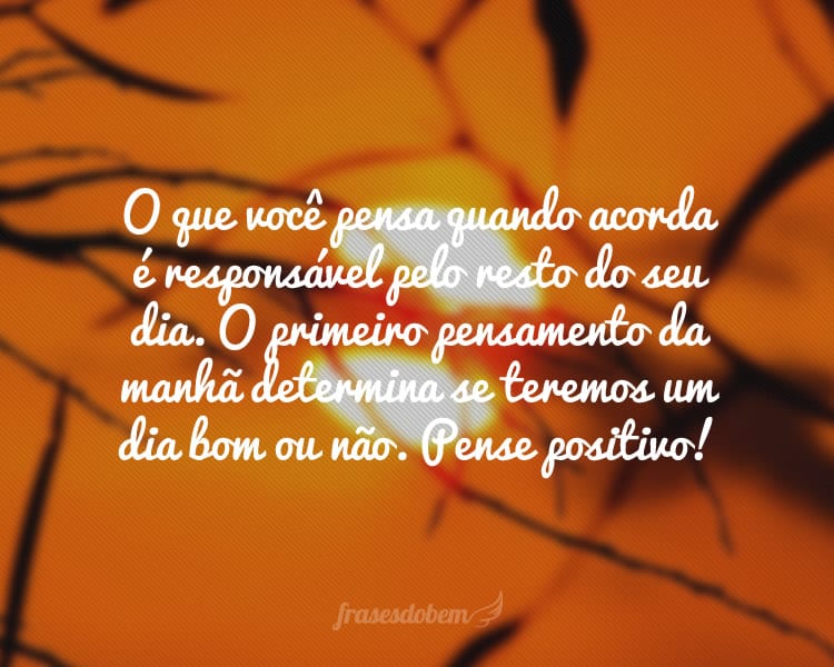 O que você pensa quando acorda é responsável pelo resto do seu dia. O primeiro pensamento da manhã determina se teremos um dia bom ou não. Pense positivo!