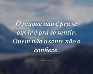O reggae não é pra se ouvir é pra se sentir. Quem não o sente não o conhece.
