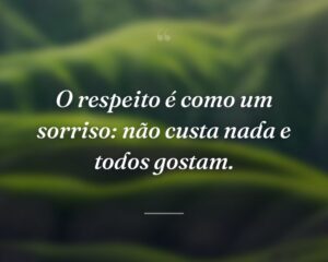 O respeito é como um sorriso: não custa nada e todos gostam.