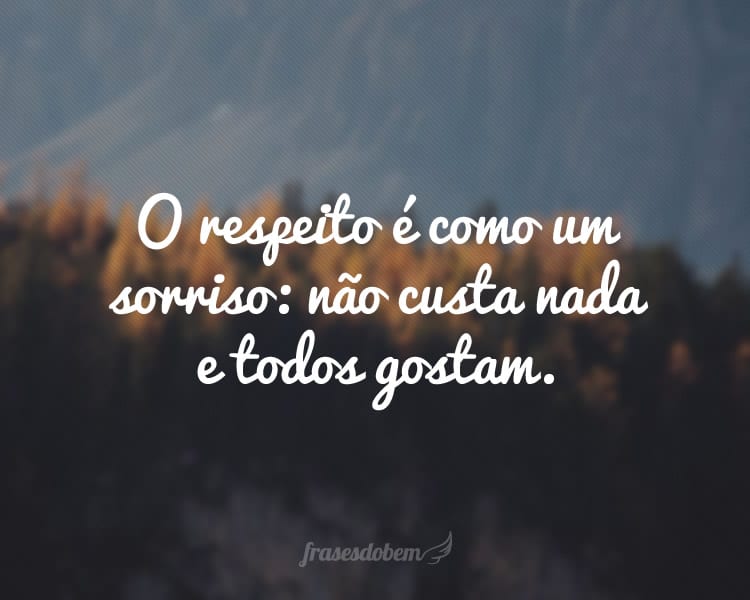 O respeito é como um sorriso: não custa nada e todos gostam.