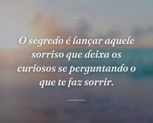 O segredo é lançar aquele sorriso que deixa os curiosos se perguntando o que te faz sorrir.