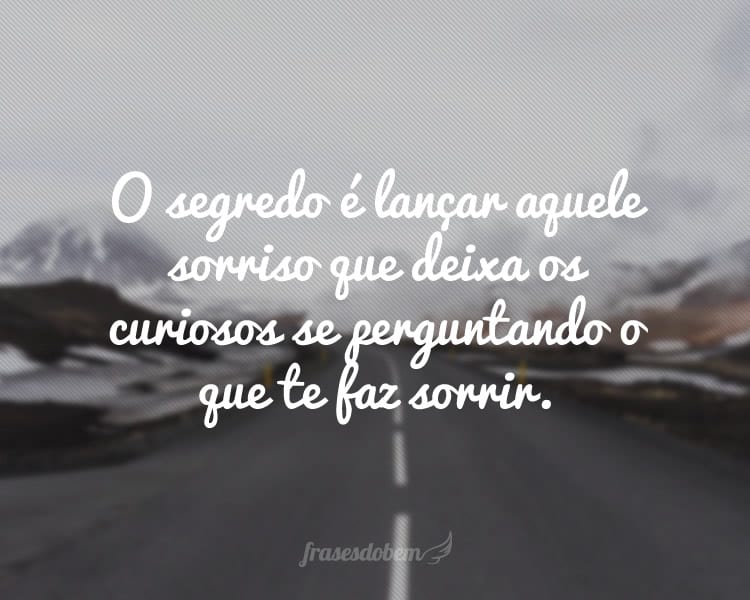 O segredo é lançar aquele sorriso que deixa os curiosos se perguntando o que te faz sorrir.